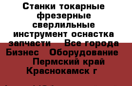 Станки токарные фрезерные сверлильные инструмент оснастка запчасти. - Все города Бизнес » Оборудование   . Пермский край,Краснокамск г.